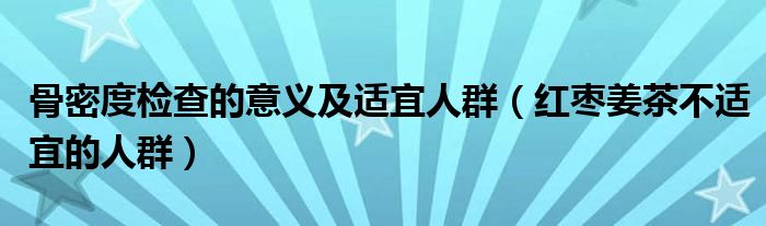 骨密度检查的意义及适宜人群（红枣姜茶不适宜的人群）