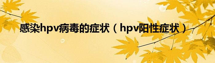 感染hpv病毒的症状（hpv阳性症状）