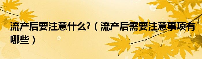 流产后要注意什么?（流产后需要注意事项有哪些）