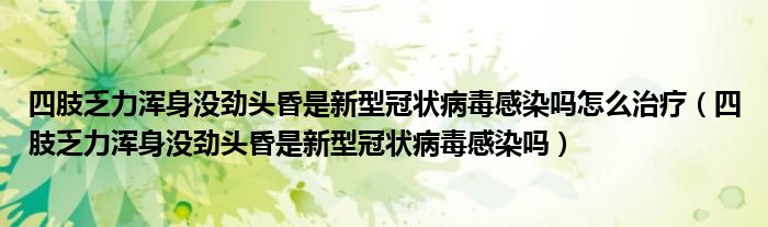 四肢乏力浑身没劲头昏是新型冠状病毒感染吗怎么治疗（四肢乏力浑身没劲头昏是新型冠状病毒感染吗）