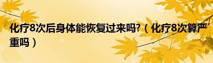 化疗8次后身体能恢复过来吗?（化疗8次算严重吗）