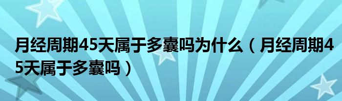 月经周期45天属于多囊吗为什么（月经周期45天属于多囊吗）