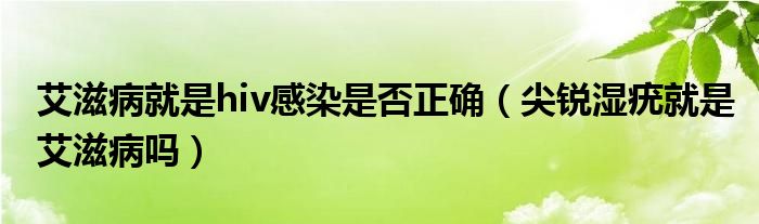 艾滋病就是hiv感染是否正确（尖锐湿疣就是艾滋病吗）