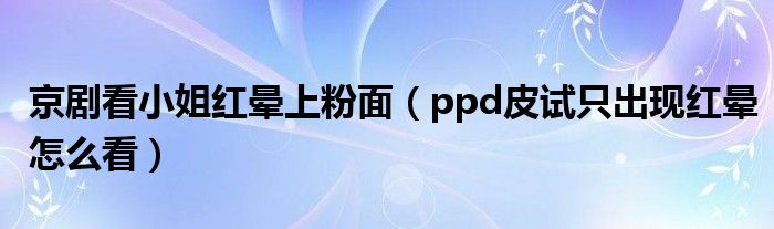 京剧看小姐红晕上粉面（ppd皮试只出现红晕怎么看）