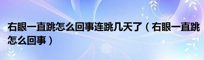 右眼一直跳怎么回事连跳几天了（右眼一直跳怎么回事）