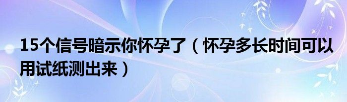 15个信号暗示你怀孕了（怀孕多长时间可以用试纸测出来）