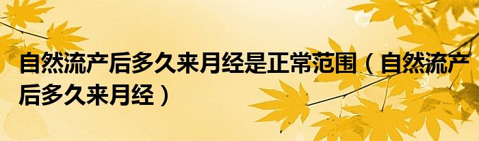 自然流产后多久来月经是正常范围（自然流产后多久来月经）