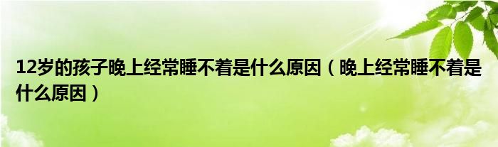 12岁的孩子晚上经常睡不着是什么原因（晚上经常睡不着是什么原因）