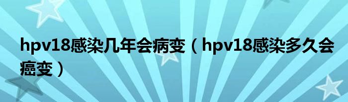 hpv18感染几年会病变（hpv18感染多久会癌变）