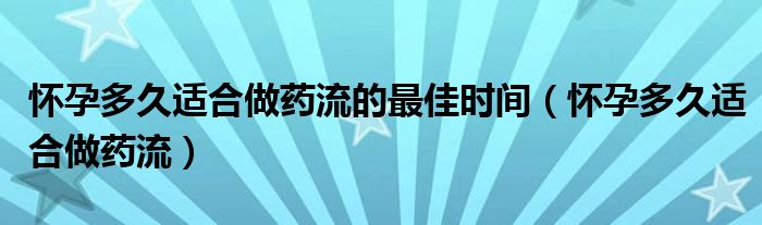 怀孕多久适合做药流的最佳时间（怀孕多久适合做药流）