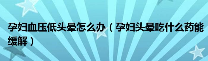 孕妇血压低头晕怎么办（孕妇头晕吃什么药能缓解）