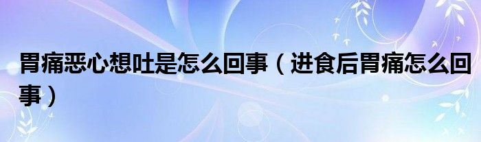 胃痛恶心想吐是怎么回事（进食后胃痛怎么回事）