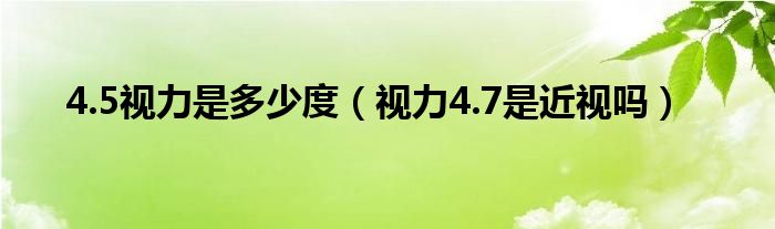 4.5视力是多少度（视力4.7是近视吗）