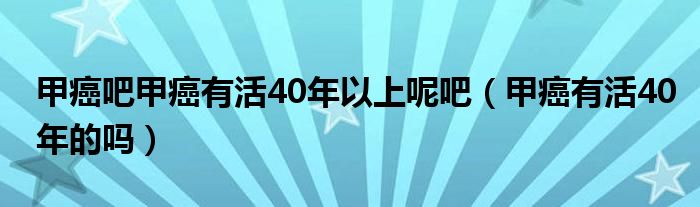 甲癌吧甲癌有活40年以上呢吧（甲癌有活40年的吗）