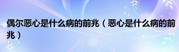 偶尔恶心是什么病的前兆（恶心是什么病的前兆）