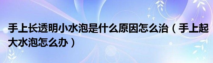 手上长透明小水泡是什么原因怎么治（手上起大水泡怎么办）