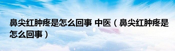 鼻尖红肿疼是怎么回事 中医（鼻尖红肿疼是怎么回事）