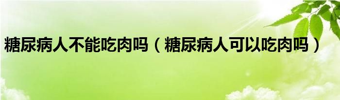 糖尿病人不能吃肉吗（糖尿病人可以吃肉吗）