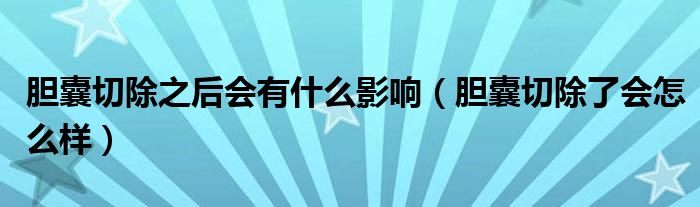 胆囊切除之后会有什么影响（胆囊切除了会怎么样）