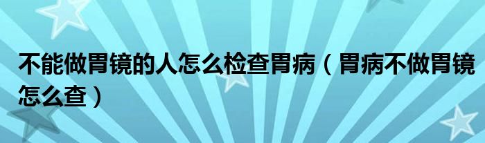 不能做胃镜的人怎么检查胃病（胃病不做胃镜怎么查）