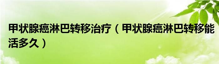 甲状腺癌淋巴转移治疗（甲状腺癌淋巴转移能活多久）