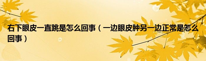 右下眼皮一直跳是怎么回事（一边眼皮肿另一边正常是怎么回事）