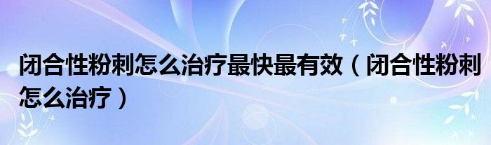 闭合性粉刺怎么治疗最快最有效（闭合性粉刺怎么治疗）