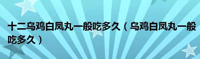 十二乌鸡白凤丸一般吃多久（乌鸡白凤丸一般吃多久）