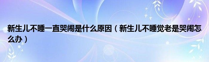 新生儿不睡一直哭闹是什么原因（新生儿不睡觉老是哭闹怎么办）