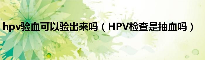 hpv验血可以验出来吗（HPV检查是抽血吗）