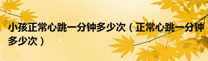 小孩正常心跳一分钟多少次（正常心跳一分钟多少次）