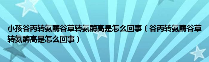 小孩谷丙转氨酶谷草转氨酶高是怎么回事（谷丙转氨酶谷草转氨酶高是怎么回事）