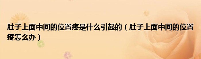 肚子上面中间的位置疼是什么引起的（肚子上面中间的位置疼怎么办）