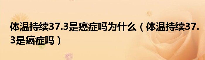 体温持续37.3是癌症吗为什么（体温持续37.3是癌症吗）