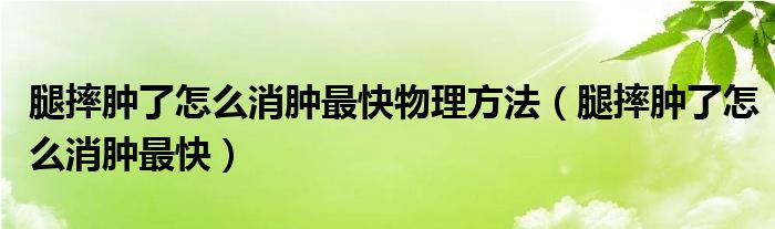 腿摔肿了怎么消肿最快物理方法（腿摔肿了怎么消肿最快）