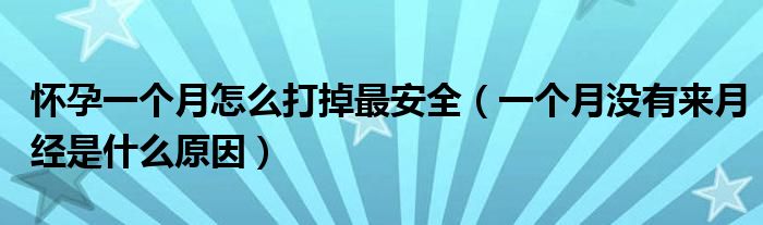 怀孕一个月怎么打掉最安全（一个月没有来月经是什么原因）