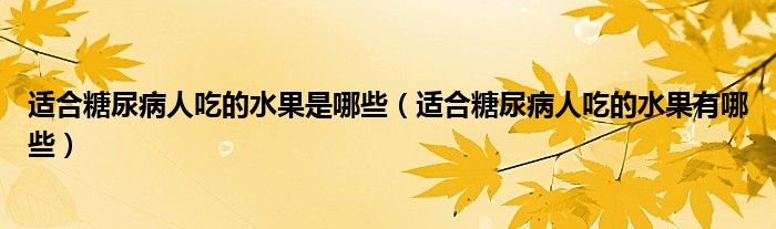 适合糖尿病人吃的水果是哪些（适合糖尿病人吃的水果有哪些）