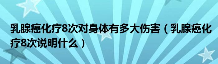 乳腺癌化疗8次对身体有多大伤害（乳腺癌化疗8次说明什么）