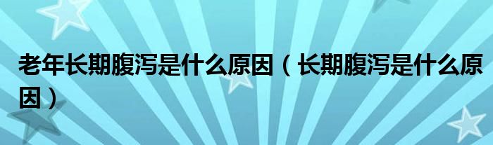 老年长期腹泻是什么原因（长期腹泻是什么原因）