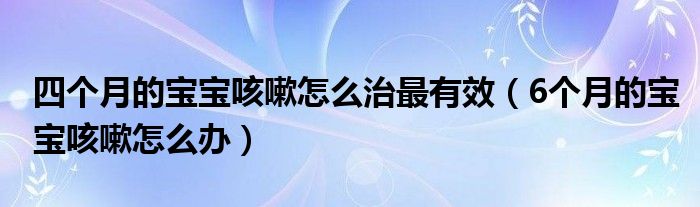 四个月的宝宝咳嗽怎么治最有效（6个月的宝宝咳嗽怎么办）