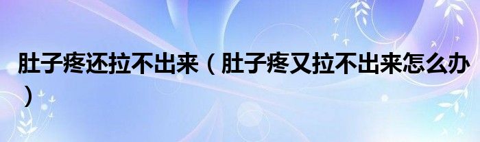 肚子疼还拉不出来（肚子疼又拉不出来怎么办）