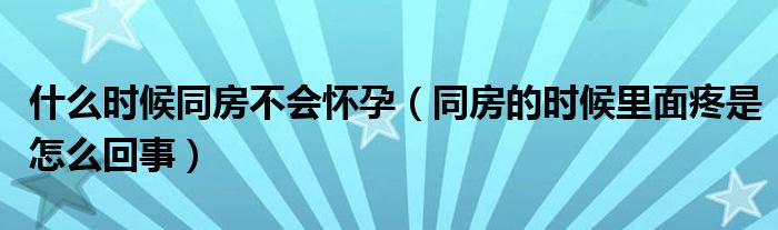 什么时候同房不会怀孕（同房的时候里面疼是怎么回事）