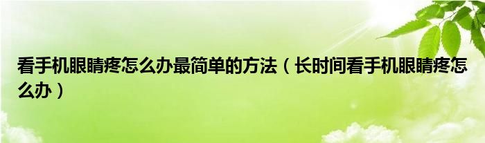 看手机眼睛疼怎么办最简单的方法（长时间看手机眼睛疼怎么办）