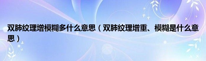 双肺纹理增模糊多什么意思（双肺纹理增重、模糊是什么意思）