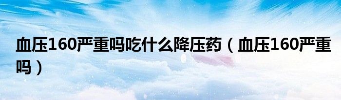 血压160严重吗吃什么降压药（血压160严重吗）