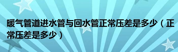 暖气管道进水管与回水管正常压差是多少（正常压差是多少）