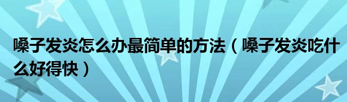 嗓子发炎怎么办最简单的方法（嗓子发炎吃什么好得快）