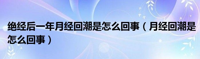 绝经后一年月经回潮是怎么回事（月经回潮是怎么回事）