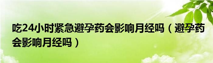 吃24小时紧急避孕药会影响月经吗（避孕药会影响月经吗）