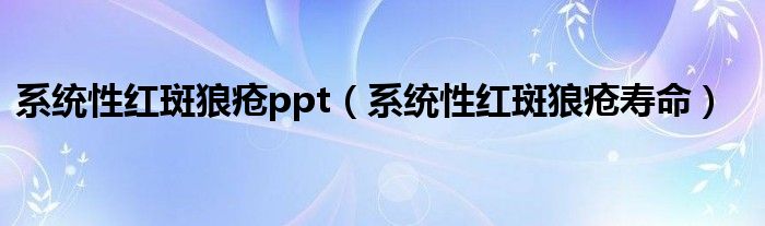 系统性红斑狼疮ppt（系统性红斑狼疮寿命）